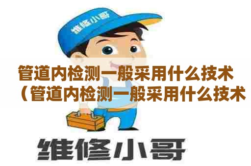 管道内检测一般采用什么技术（管道内检测一般采用什么技术检测）