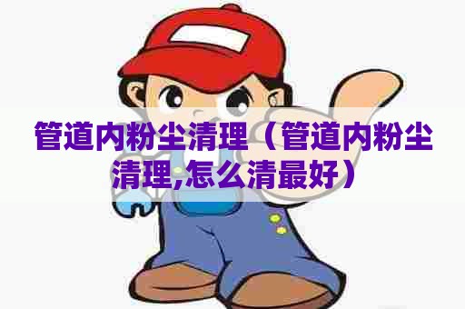 管道内粉尘清理（管道内粉尘清理,怎么清最好）