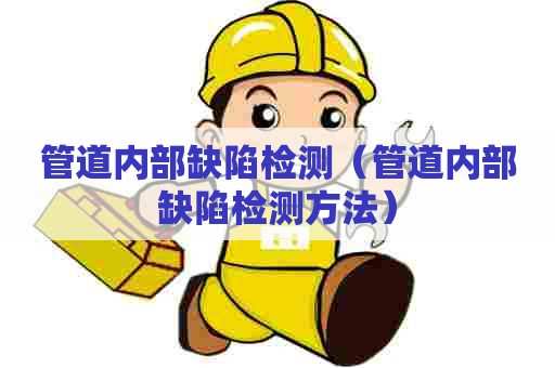 管道内部缺陷检测（管道内部缺陷检测方法）