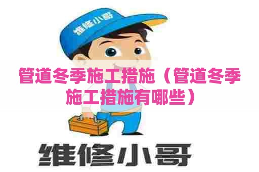 管道冬季施工措施（管道冬季施工措施有哪些）