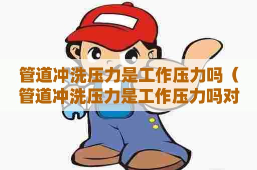 管道冲洗压力是工作压力吗（管道冲洗压力是工作压力吗对吗）