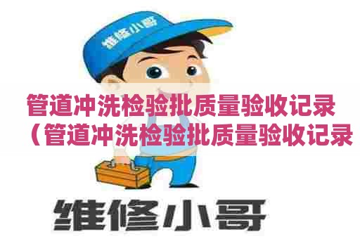 管道冲洗检验批质量验收记录（管道冲洗检验批质量验收记录范例）