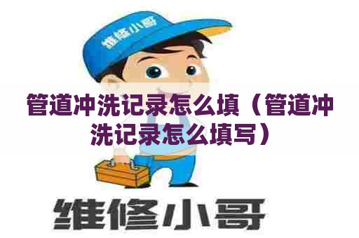 管道冲洗记录怎么填（管道冲洗记录怎么填写）