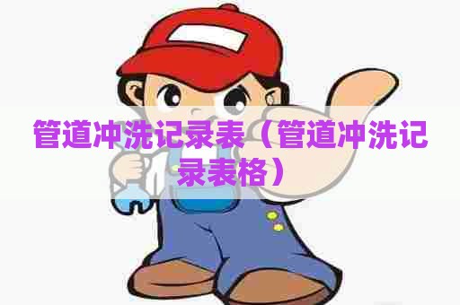 管道冲洗记录表（管道冲洗记录表格）