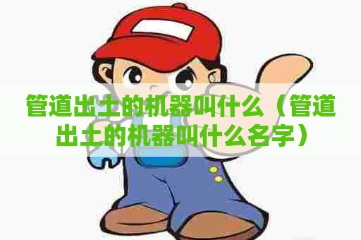 管道出土的机器叫什么（管道出土的机器叫什么名字）