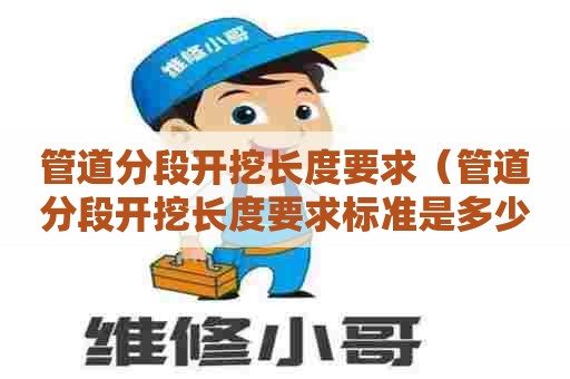 管道分段开挖长度要求（管道分段开挖长度要求标准是多少）