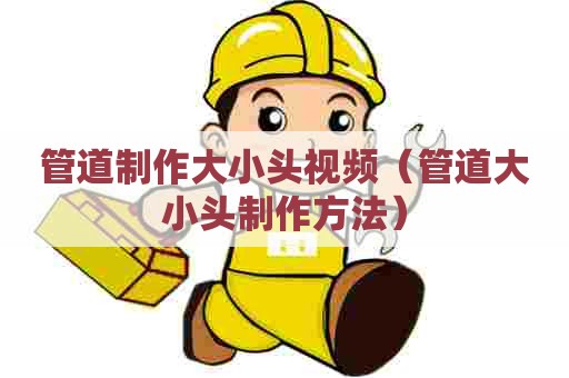 管道制作大小头视频（管道大小头制作方法）
