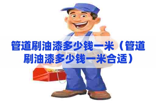 管道刷油漆多少钱一米（管道刷油漆多少钱一米合适）