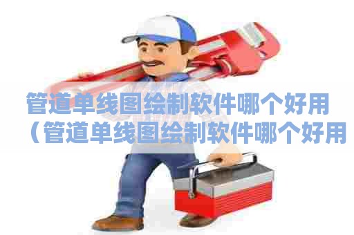 管道单线图绘制软件哪个好用（管道单线图绘制软件哪个好用点）