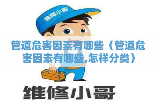 管道危害因素有哪些（管道危害因素有哪些,怎样分类）