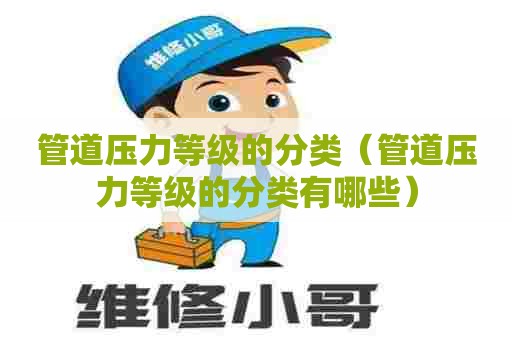 管道压力等级的分类（管道压力等级的分类有哪些）