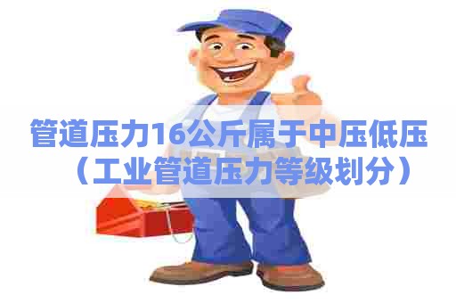 管道压力16公斤属于中压低压（工业管道压力等级划分）