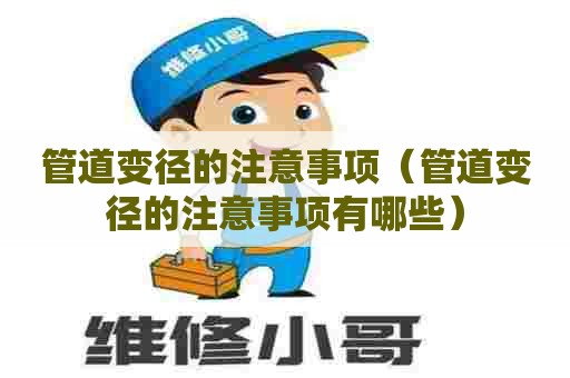 管道变径的注意事项（管道变径的注意事项有哪些）