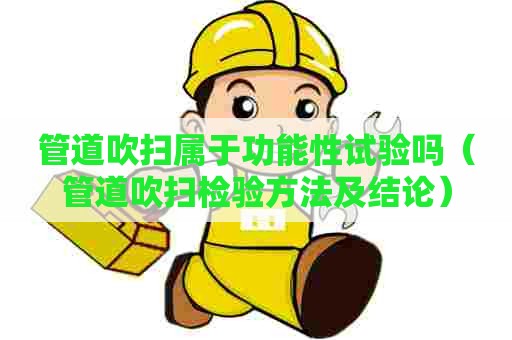 管道吹扫属于功能性试验吗（管道吹扫检验方法及结论）