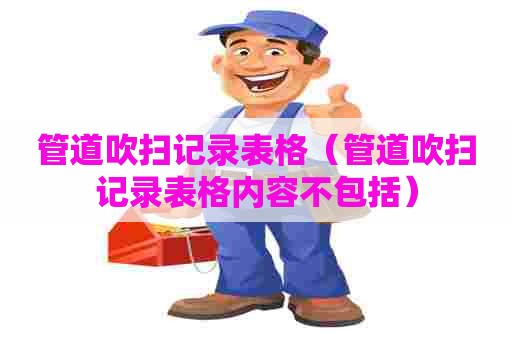 管道吹扫记录表格（管道吹扫记录表格内容不包括）
