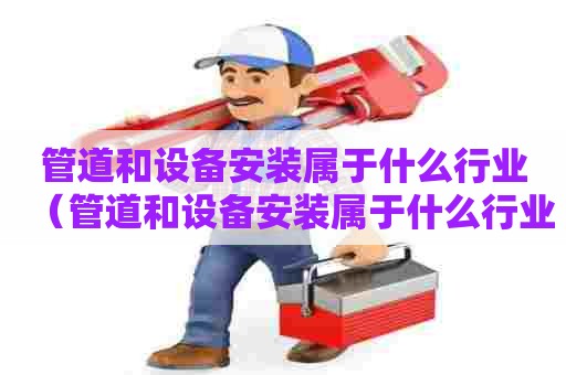 管道和设备安装属于什么行业（管道和设备安装属于什么行业类别）