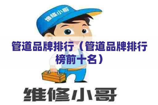 管道品牌排行（管道品牌排行榜前十名）