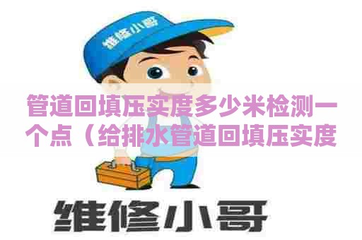 管道回填压实度多少米检测一个点（给排水管道回填压实度）