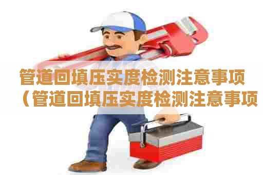 管道回填压实度检测注意事项（管道回填压实度检测注意事项有哪些）