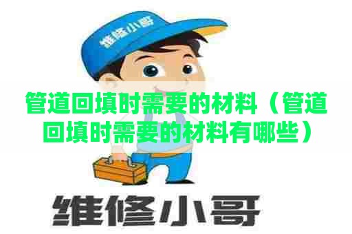 管道回填时需要的材料（管道回填时需要的材料有哪些）