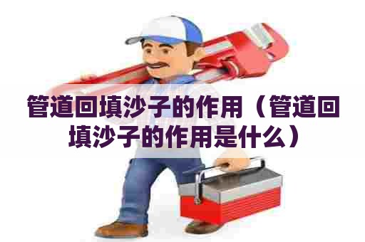 管道回填沙子的作用(管道回填沙子的作用是什么) 管道回填沙子的作用(管道回填沙子的作用是什么)