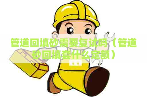 管道回填砂需要复试吗(管道砂回填套什么定额) 管道回填砂需要复试吗(管道砂回填套什么定额)