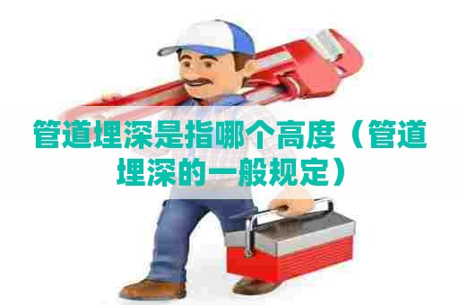 管道埋深是指哪个高度（管道埋深的一般规定）