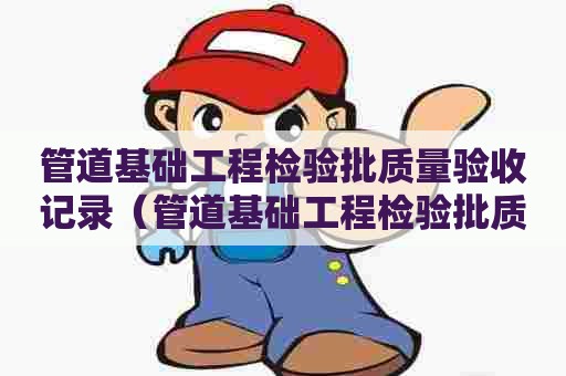 管道基础工程检验批质量验收记录（管道基础工程检验批质量验收记录填写范例）