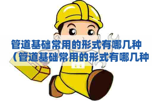 管道基础常用的形式有哪几种（管道基础常用的形式有哪几种类型）