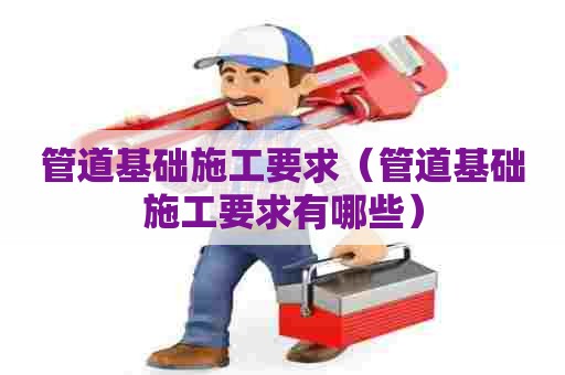 管道基础施工要求（管道基础施工要求有哪些）