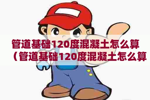 管道基础120度混凝土怎么算（管道基础120度混凝土怎么算的）