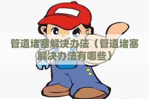 管道堵塞解决办法（管道堵塞解决办法有哪些）
