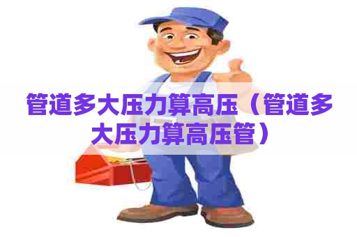 管道多大压力算高压(管道多大压力算高压管) 管道多大压力算高压(管道多大压力算高压管)