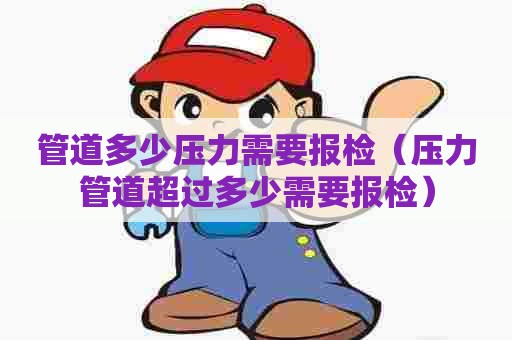 管道多少压力需要报检(压力管道超过多少需要报检) 管道多少压力需要报检(压力管道超过多少需要报检)
