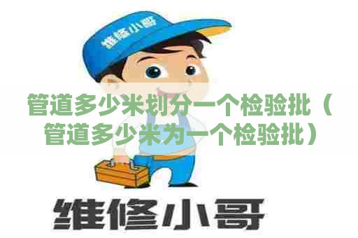 管道多少米划分一个检验批（管道多少米为一个检验批）