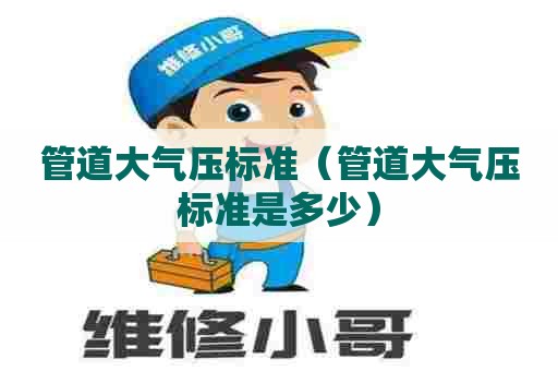 管道大气压标准（管道大气压标准是多少）