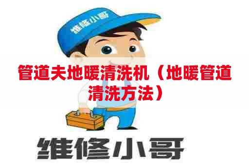管道夫地暖清洗机(地暖管道清洗方法) 管道夫地暖清洗机(地暖管道清洗方法)