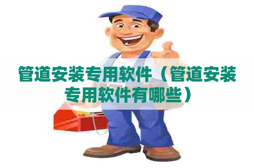 管道安装专用软件(管道安装专用软件有哪些) 管道安装专用软件(管道安装专用软件有哪些)