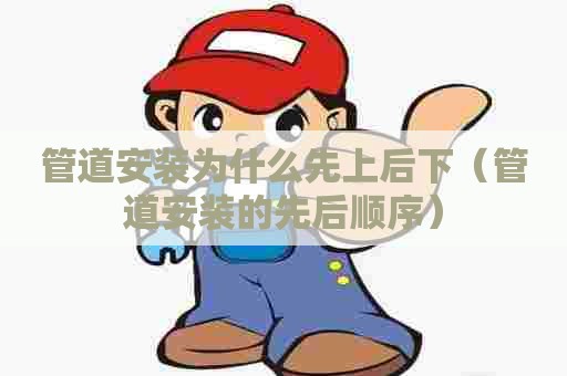 管道安装为什么先上后下（管道安装的先后顺序）