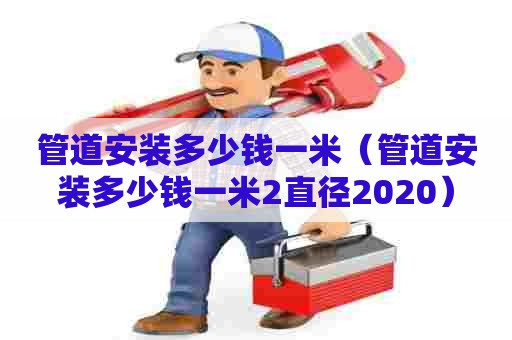 管道安装多少钱一米(管道安装多少钱一米2直径2020) 管道安装多少钱一米(管道安装多少钱一米2直径2020)