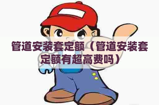 管道安装套定额（管道安装套定额有超高费吗）