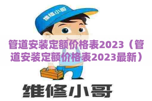管道安装定额价格表2023(管道安装定额价格表2023最新) 管道安装定额价格表2023(管道安装定额价格表2023最新)