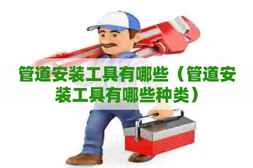 管道安装工具有哪些(管道安装工具有哪些种类) 管道安装工具有哪些(管道安装工具有哪些种类)