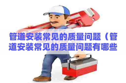 管道安装常见的质量问题（管道安装常见的质量问题有哪些）