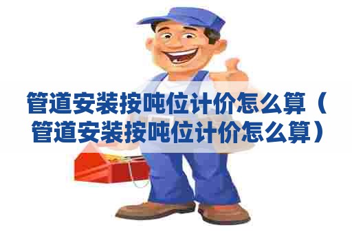 管道安装按吨位计价怎么算（管道安装按吨位计价怎么算）