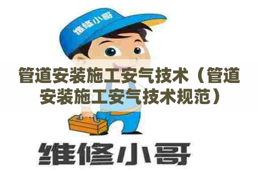 管道安装施工安气技术（管道安装施工安气技术规范）
