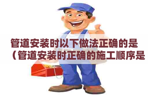 管道安装时以下做法正确的是（管道安装时正确的施工顺序是）