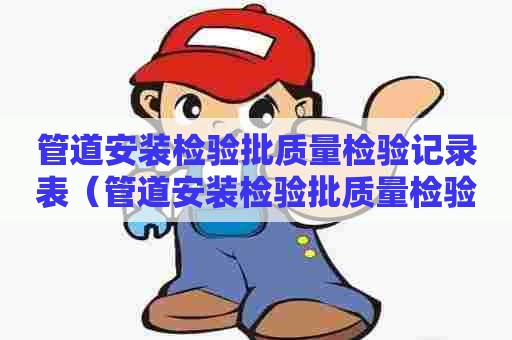 管道安装检验批质量检验记录表（管道安装检验批质量检验记录表格）