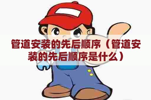 管道安装的先后顺序（管道安装的先后顺序是什么）