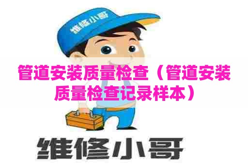 管道安装质量检查(管道安装质量检查记录样本) 管道安装质量检查(管道安装质量检查记录样本)